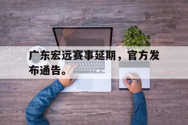IM电竞-广东宏远赛事延期，官方发布通告。