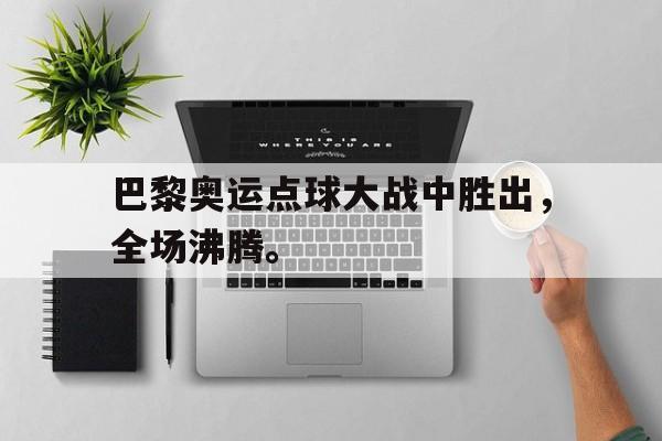 电子竞技真人娱乐-巴黎奥运点球大战中胜出,全场沸腾。
