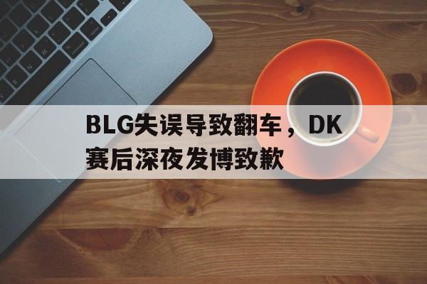 电子竞技2025年-BLG失误导致翻车，DK赛后深夜发博致歉