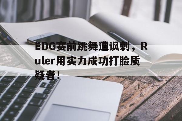 IM电竞-EDG赛前跳舞遭讽刺,Ruler用实力成功打脸质疑者!