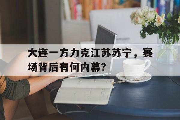 电子竞技2025年-大连一方力克江苏苏宁,赛场背后有何内幕?