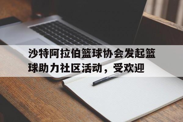 电子竞技2025年-沙特阿拉伯篮球协会发起篮球助力社区活动，受欢迎