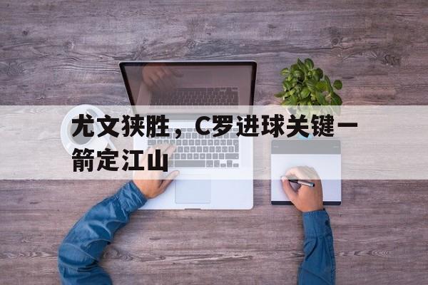 电子竞技真人娱乐-尤文狭胜,C罗进球关键一箭定江山