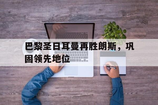 电子竞技真人娱乐-巴黎圣日耳曼再胜朗斯,巩固领先地位