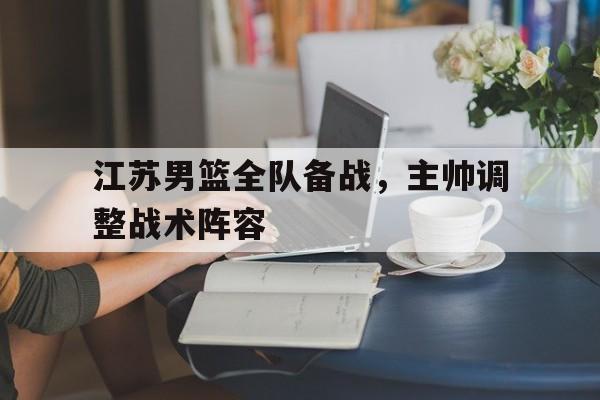 电子竞技真人娱乐-江苏男篮全队备战,主帅调整战术阵容